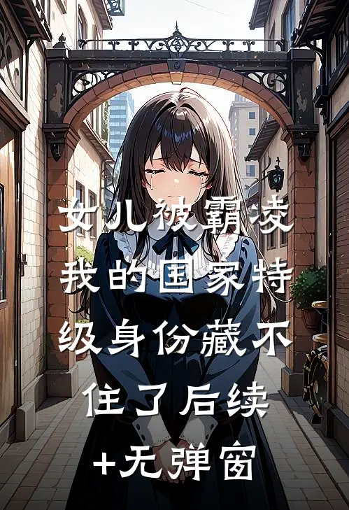 女儿被霸凌，我的国家特级身份藏不住了后续+无弹窗
