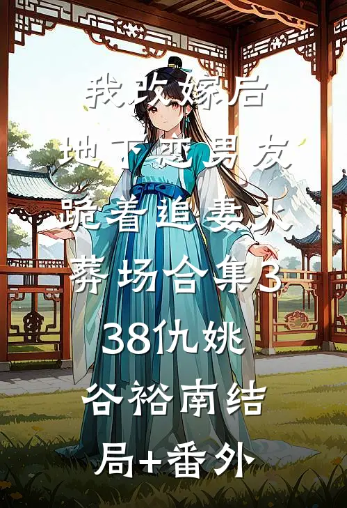 我改嫁后，地下恋男友跪着追妻火葬场合集338仇姚谷裕南结局+番外