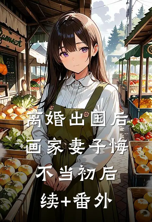 离婚出国后，画家妻子悔不当初后续+番外
