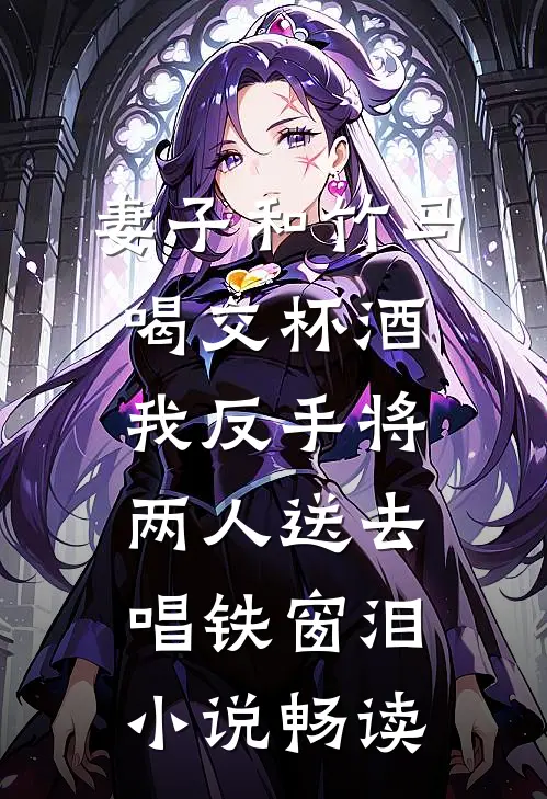 妻子和竹马喝交杯酒，我反手将两人送去唱铁窗泪小说畅读