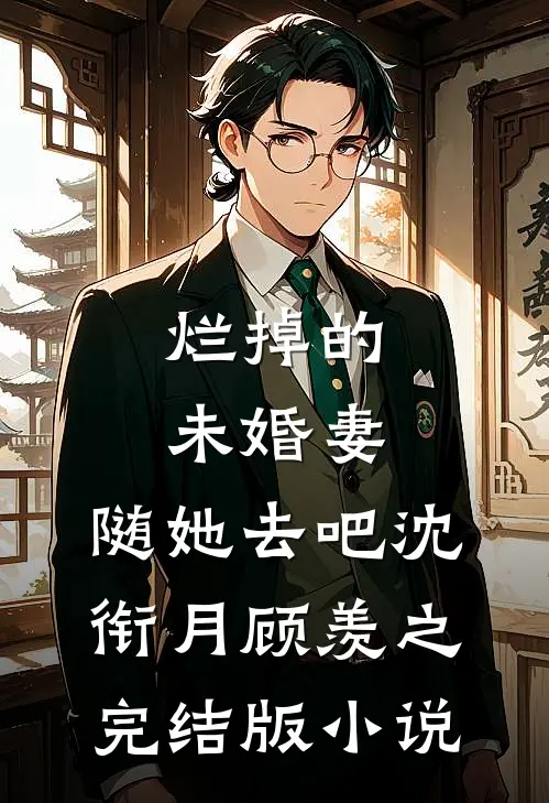 烂掉的未婚妻，随她去吧沈衔月顾羡之完结版小说