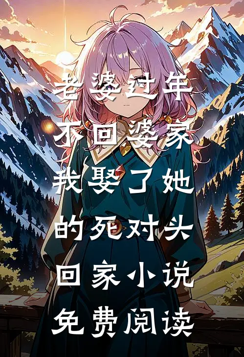老婆过年不回婆家，我娶了她的死对头回家小说免费阅读