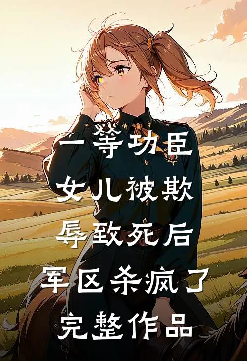 一等功臣女儿被欺辱致死后，军区杀疯了完整作品