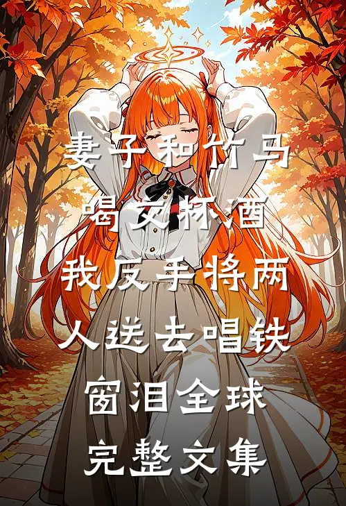 妻子和竹马喝交杯酒，我反手将两人送去唱铁窗泪全球完整文集