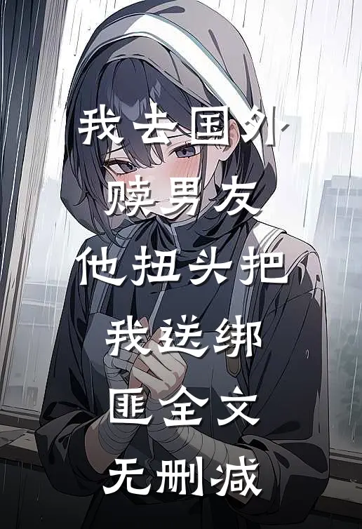我去国外赎男友，他扭头把我送绑匪全文无删减