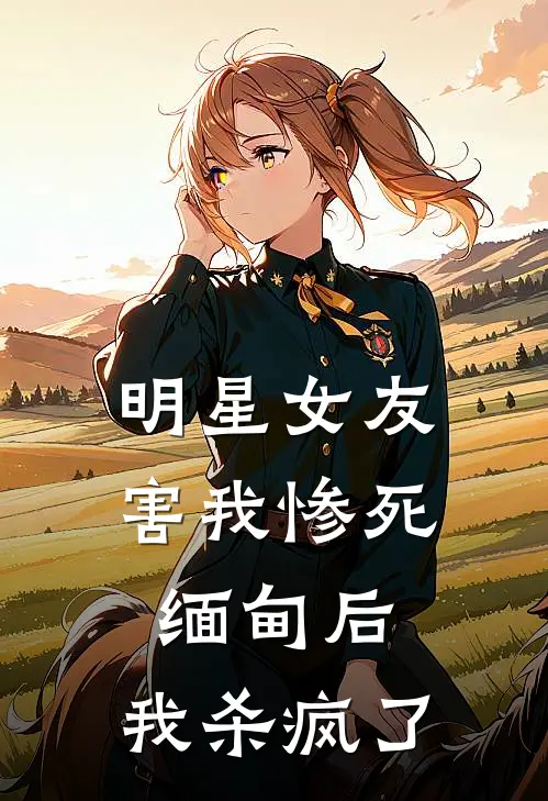 明星女友害我惨死缅甸后，我杀疯了