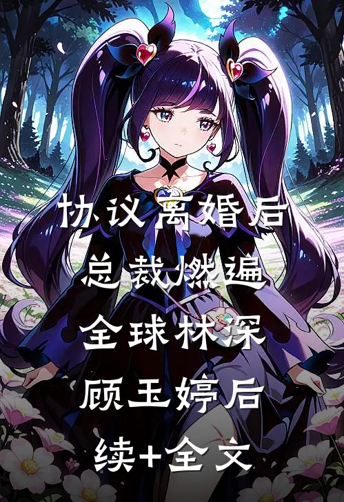 协议离婚后，总裁燃遍全球林深顾玉婷后续+全文