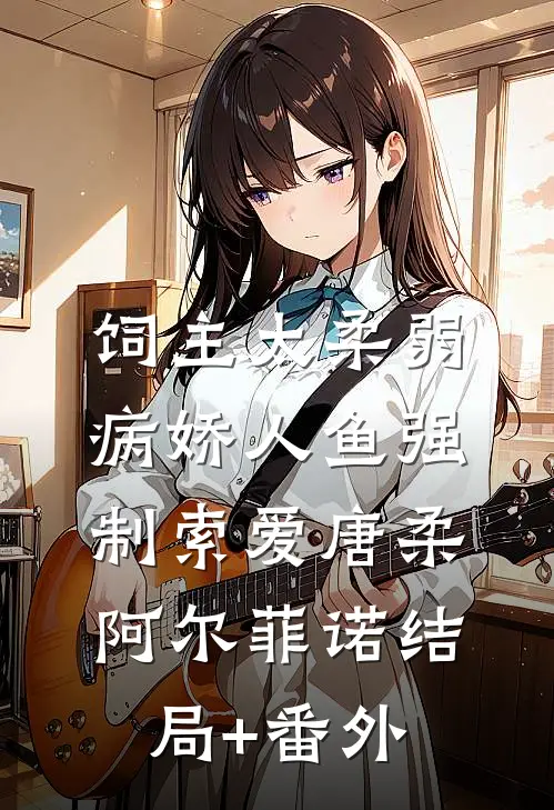 饲主太柔弱，病娇人鱼强制索爱唐柔阿尔菲诺结局+番外