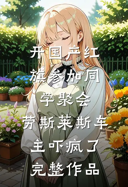 开国产红旗参加同学聚会，劳斯莱斯车主吓疯了完整作品
