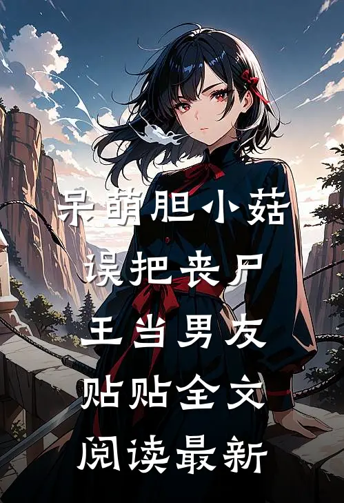 呆萌胆小菇，误把丧尸王当男友贴贴全文阅读最新