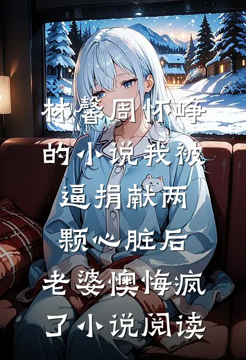 林馨周怀峥的小说我被逼捐献两颗心脏后，老婆懊悔疯了小说阅读