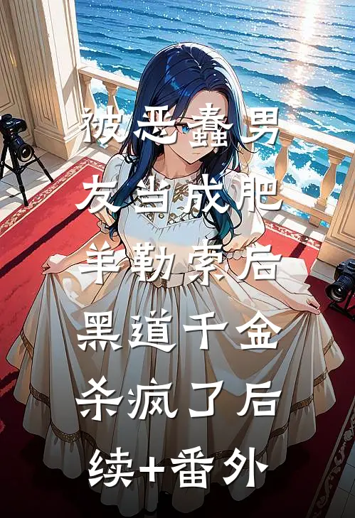 被恶蠢男友当成肥羊勒索后，黑道千金杀疯了后续+番外