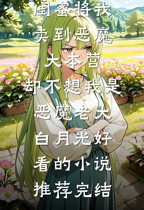 闺蜜将我卖到恶魔大本营，却不想我是恶魔老大白月光好看的小说推荐完结