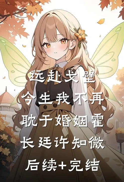 远赴戈壁，今生我不再耽于婚姻霍长廷许知微后续+完结