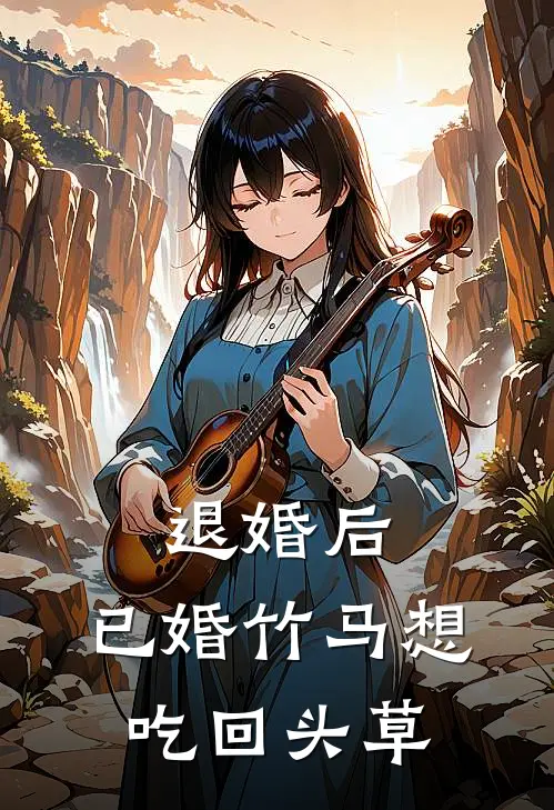 退婚后，已婚竹马想吃回头草