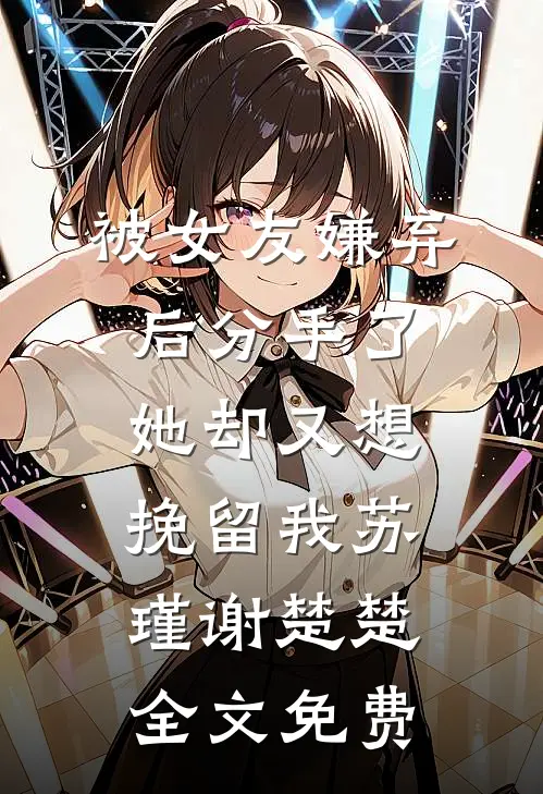 被女友嫌弃后分手了，她却又想挽留我苏瑾谢楚楚全文免费