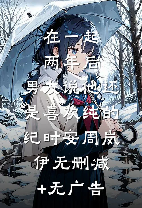 在一起两年后，男友说他还是喜欢纯的纪时安周岚伊无删减+无广告