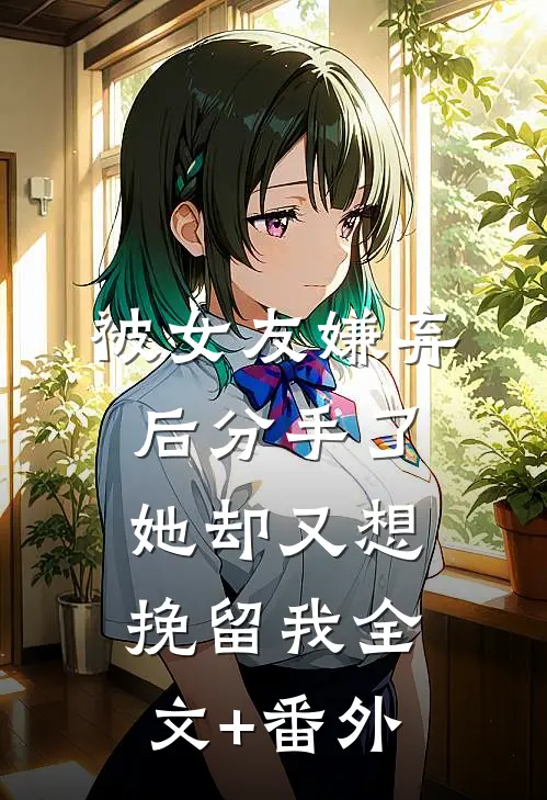 被女友嫌弃后分手了，她却又想挽留我全文+番外