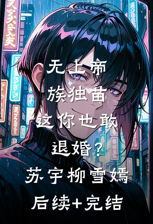 无上帝族独苗，这你也敢退婚？苏宇柳雪嫣后续+完结