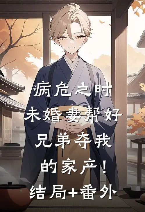 病危之时，未婚妻帮好兄弟夺我的家产！结局+番外