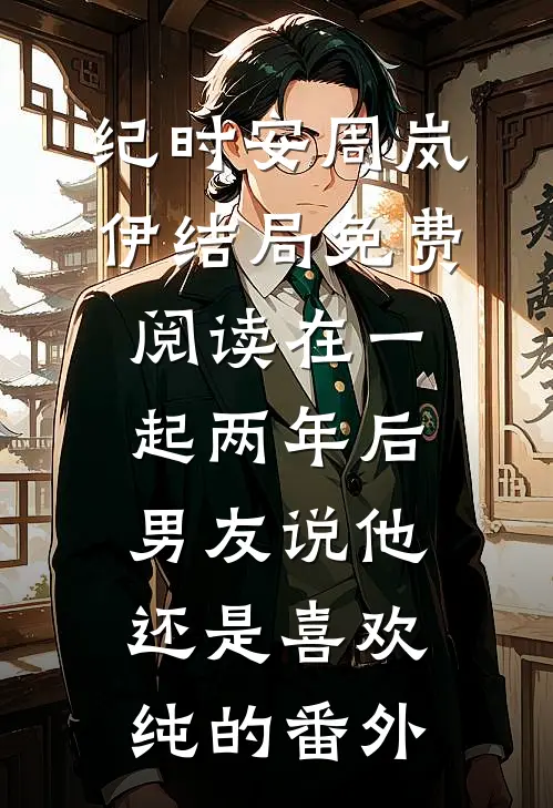 纪时安周岚伊结局免费阅读在一起两年后，男友说他还是喜欢纯的番外