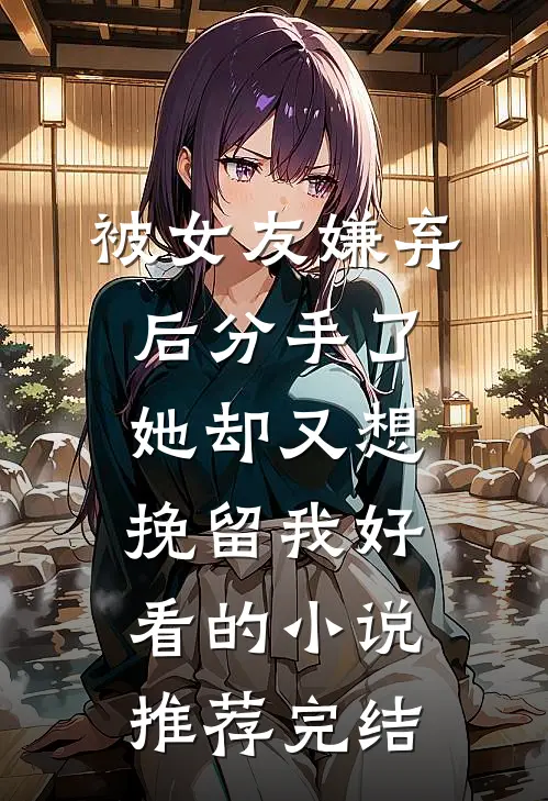 被女友嫌弃后分手了，她却又想挽留我好看的小说推荐完结