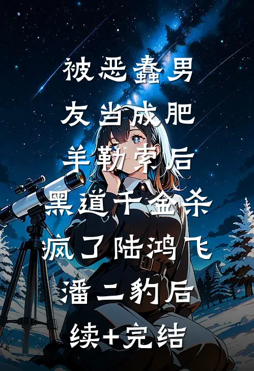 被恶蠢男友当成肥羊勒索后，黑道千金杀疯了陆鸿飞潘二豹后续+完结