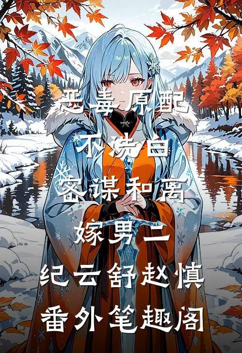 恶毒原配不洗白，密谋和离嫁男二：纪云舒赵慎番外笔趣阁