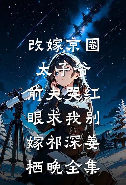 改嫁京圈太子爷，前夫哭红眼求我别嫁祁深姜栖晚 全集