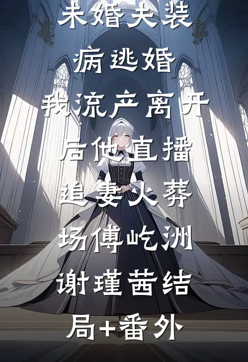 未婚夫装病逃婚，我流产离开后他直播追妻火葬场傅屹洲谢瑾茜结局+番外