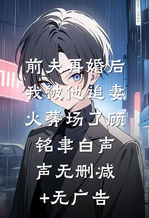 前夫再婚后，我被他追妻火葬场了顾铭聿白声声无删减+无广告