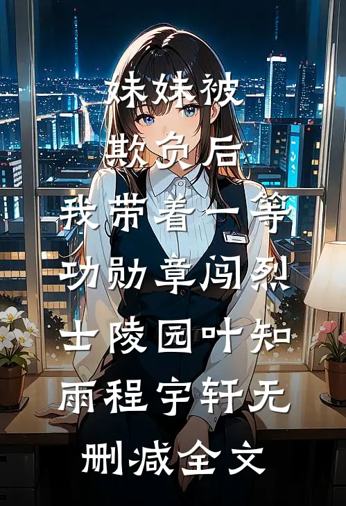 妹妹被欺负后，我带着一等功勋章闯烈士陵园叶知雨程宇轩无删减全文