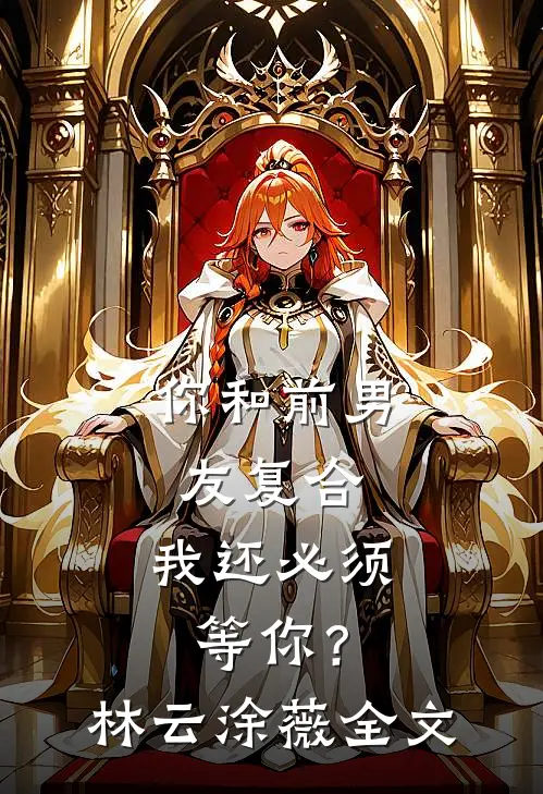 你和前男友复合，我还必须等你？林云涂薇全文