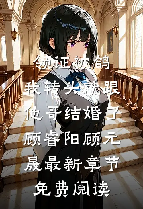 领证被鸽，我转头就跟他哥结婚了顾睿阳顾元晟最新章节免费阅读