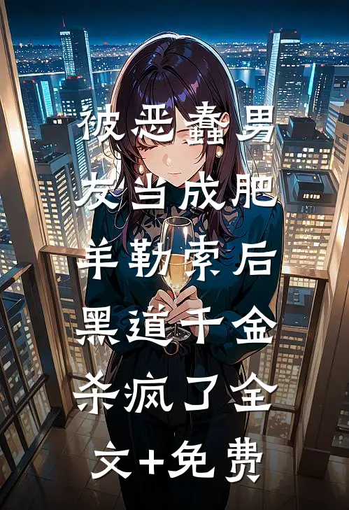被恶蠢男友当成肥羊勒索后，黑道千金杀疯了全文+免费