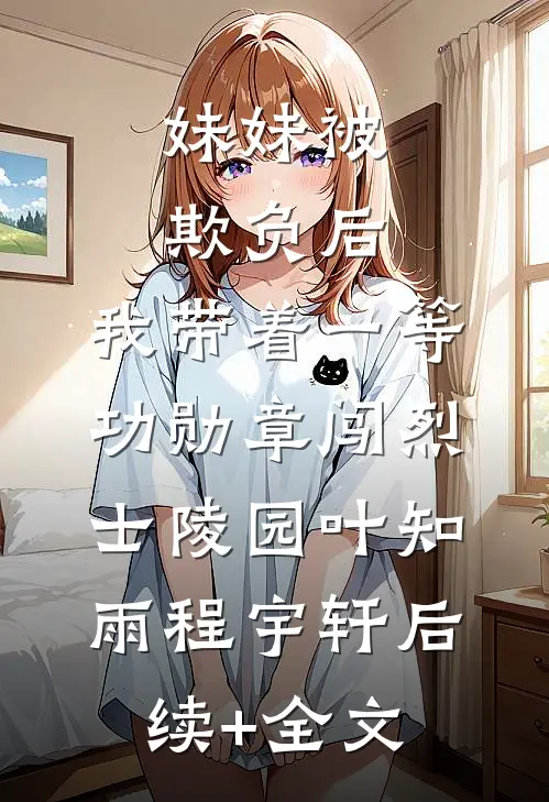 妹妹被欺负后，我带着一等功勋章闯烈士陵园叶知雨程宇轩后续+全文