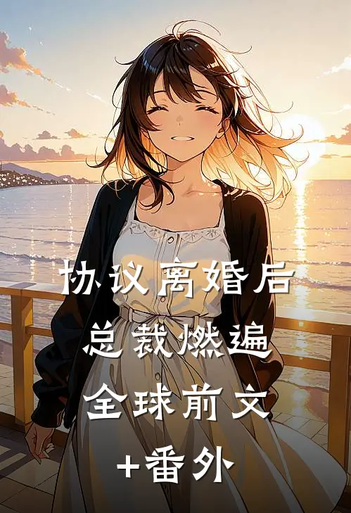 协议离婚后，总裁燃遍全球前文+番外
