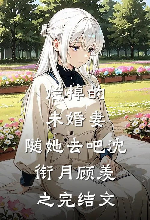 烂掉的未婚妻，随她去吧沈衔月顾羡之完结文