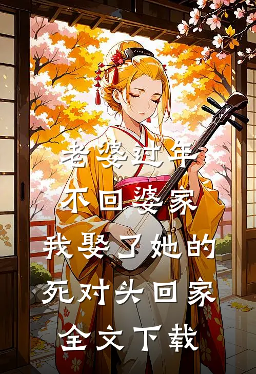 老婆过年不回婆家，我娶了她的死对头回家全文下载