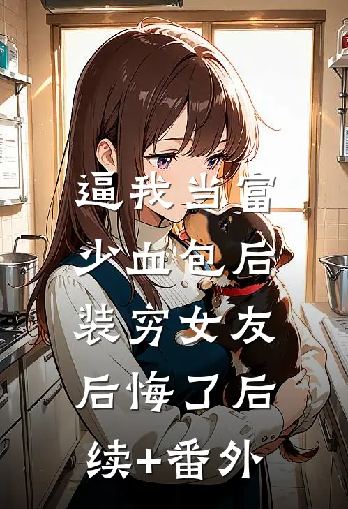 逼我当富少血包后，装穷女友后悔了后续+番外