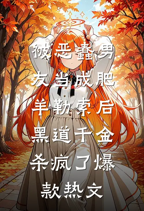 被恶蠢男友当成肥羊勒索后，黑道千金杀疯了爆款热文