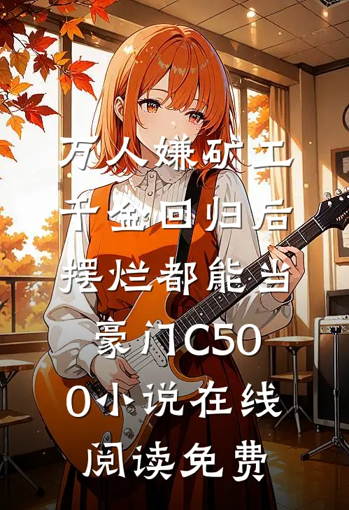 万人嫌矿工千金回归后，摆烂都能当豪门C500小说在线阅读免费