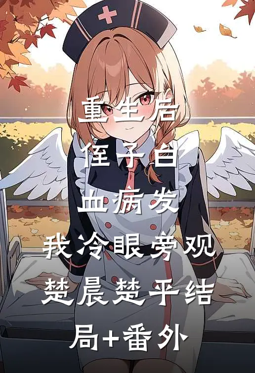 重生后，侄子白血病发，我冷眼旁观楚晨楚平结局+番外