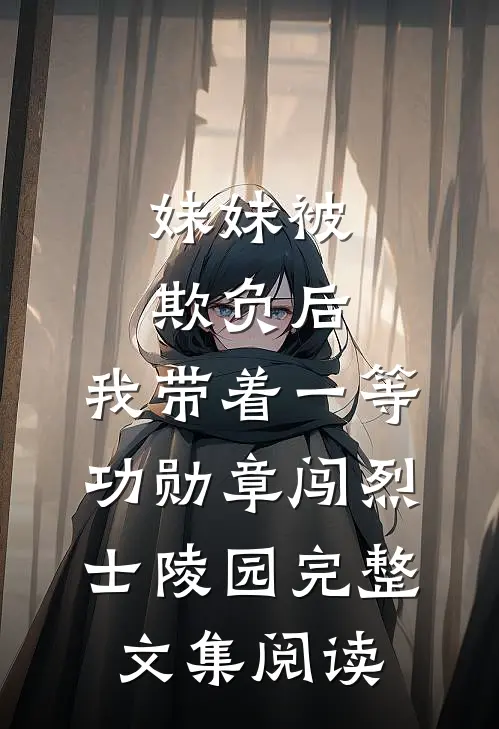 妹妹被欺负后，我带着一等功勋章闯烈士陵园完整文集阅读