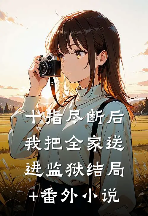 十指尽断后，我把全家送进监狱结局+番外小说