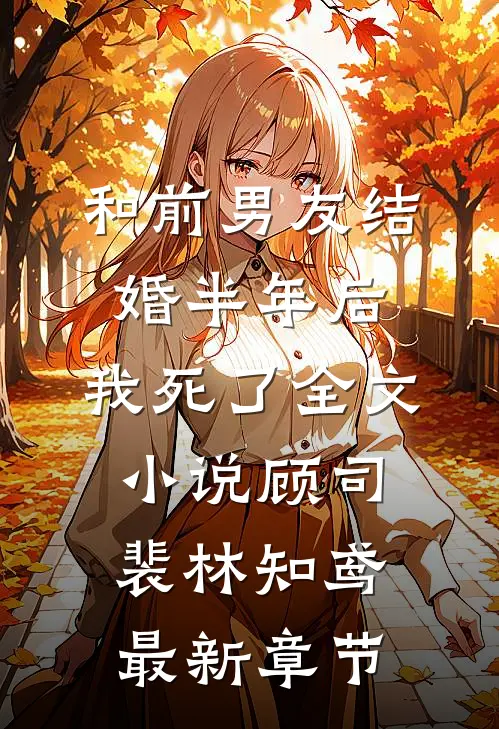 和前男友结婚半年后，我死了全文小说顾司裴林知鸢最新章节