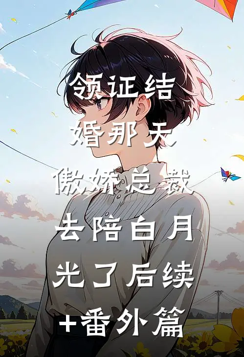 领证结婚那天，傲娇总裁去陪白月光了后续+番外篇