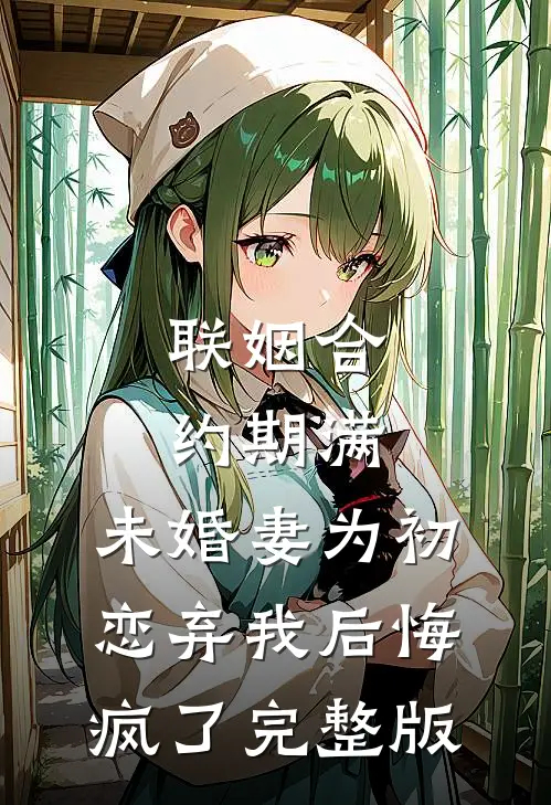 联姻合约期满，未婚妻为初恋弃我后悔疯了完整版