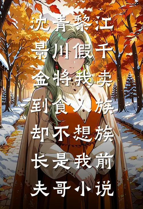沈青黎江景川假千金将我卖到食人族，却不想族长是我前夫哥小说