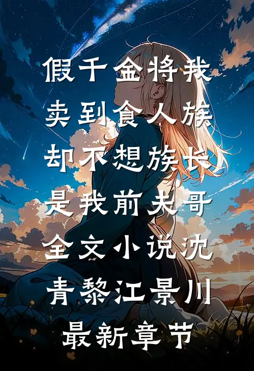 假千金将我卖到食人族，却不想族长是我前夫哥全文小说沈青黎江景川最新章节
